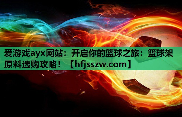 爱游戏ayx网站：开启你的篮球之旅：篮球架原料选购攻略！