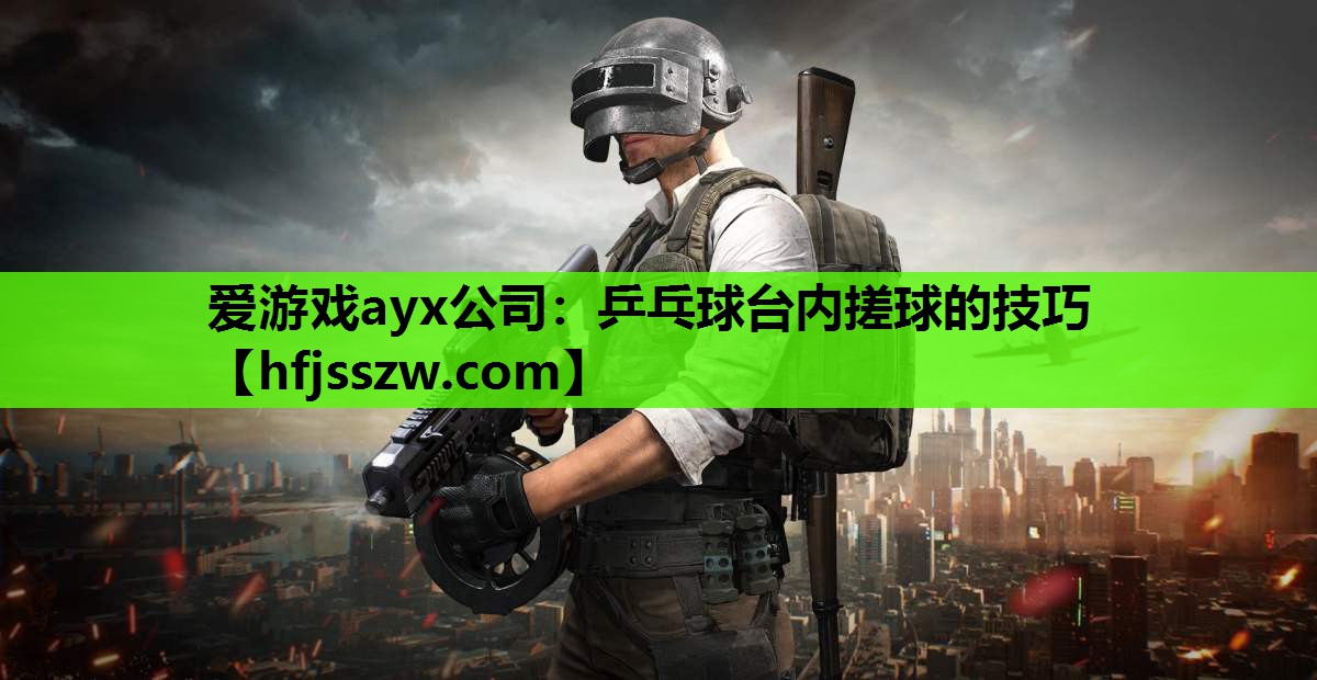 爱游戏ayx公司：乒乓球台内搓球的技巧