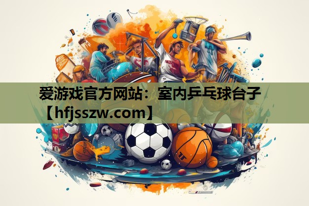爱游戏官方网站：室内乒乓球台子