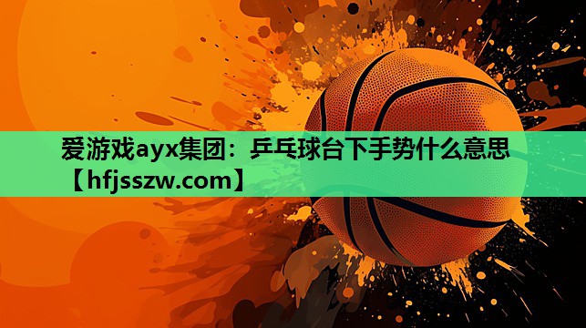 爱游戏ayx集团：乒乓球台下手势什么意思