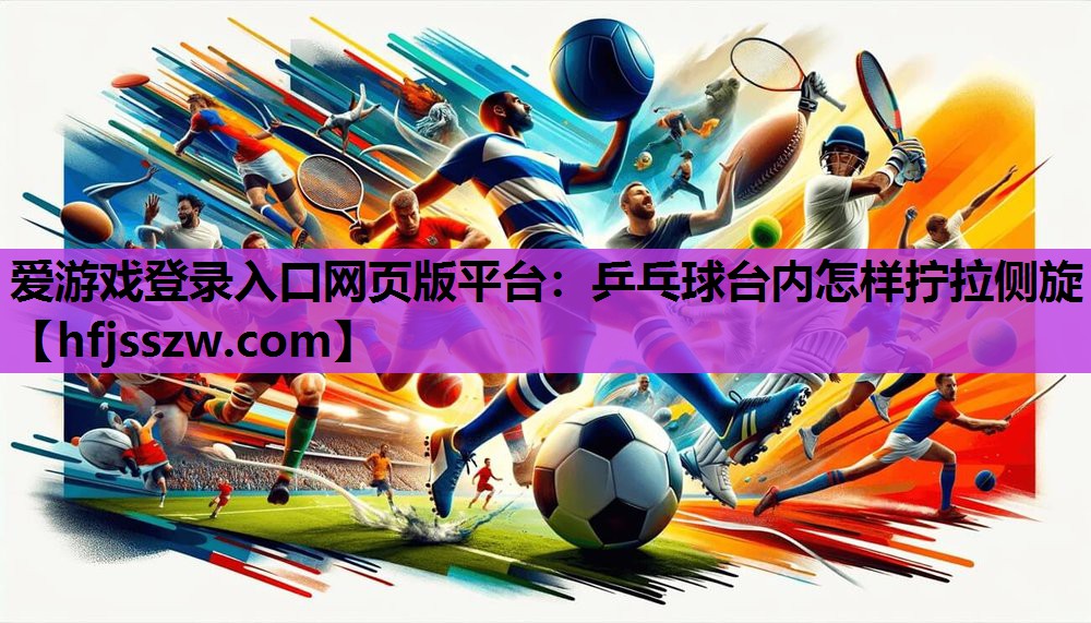 爱游戏登录入口网页版平台：乒乓球台内怎样拧拉侧旋