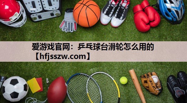 爱游戏官网：乒乓球台滑轮怎么用的