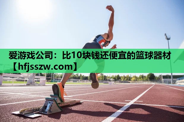 爱游戏公司：比10块钱还便宜的篮球器材