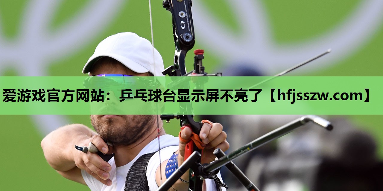 爱游戏官方网站：乒乓球台显示屏不亮了
