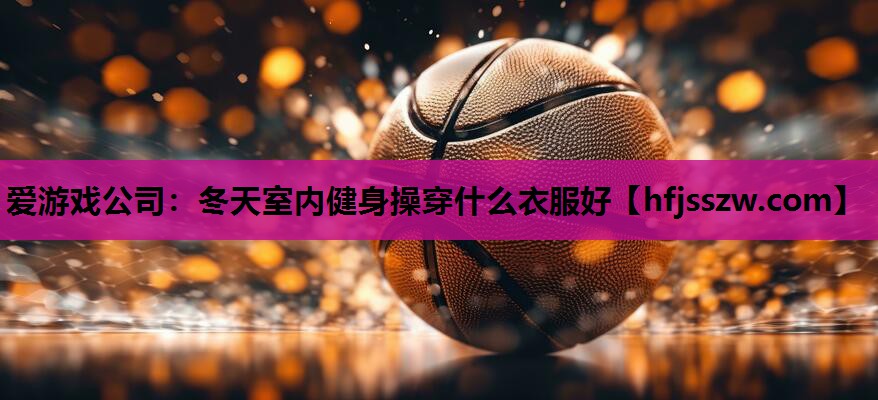 爱游戏公司：冬天室内健身操穿什么衣服好