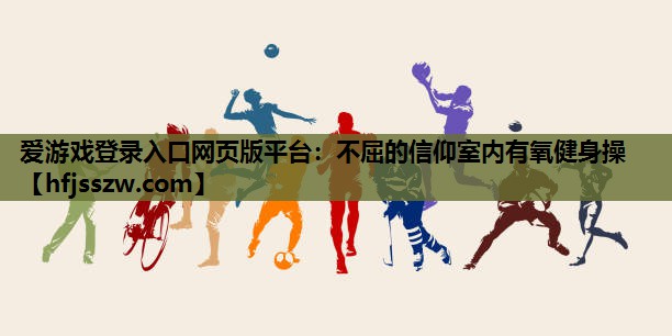 爱游戏登录入口网页版平台：不屈的信仰室内有氧健身操