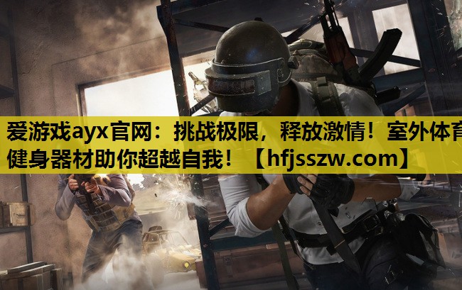 爱游戏ayx官网：挑战极限，释放激情！室外体育健身器材助你超越自我！