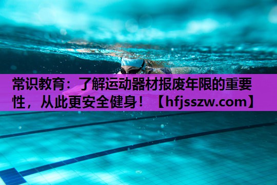 常识教育：了解运动器材报废年限的重要性，从此更安全健身！