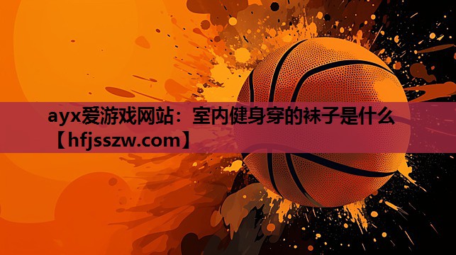 ayx爱游戏网站：室内健身穿的袜子是什么