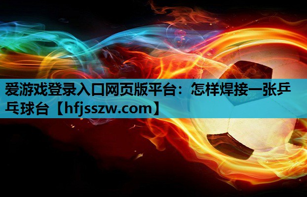 爱游戏登录入口网页版平台：怎样焊接一张乒乓球台