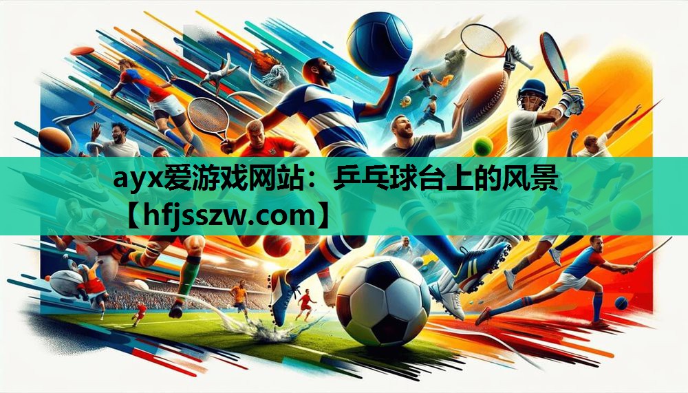 ayx爱游戏网站：乒乓球台上的风景
