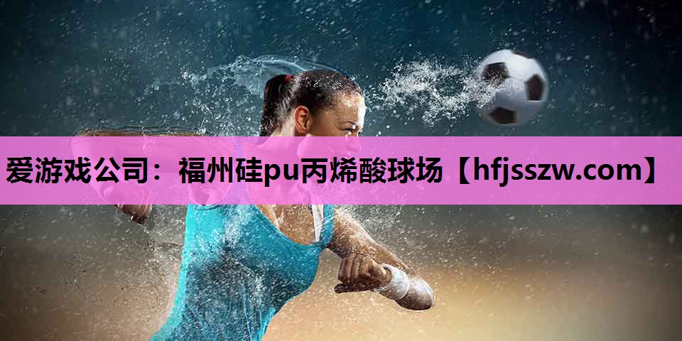 爱游戏公司：福州硅pu丙烯酸球场