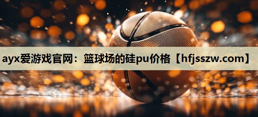 ayx爱游戏官网：篮球场的硅pu价格