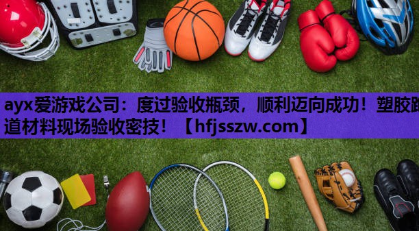ayx爱游戏公司：度过验收瓶颈，顺利迈向成功！塑胶跑道材料现场验收密技！