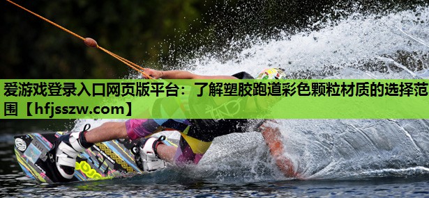 爱游戏登录入口网页版平台：了解塑胶跑道彩色颗粒材质的选择范围