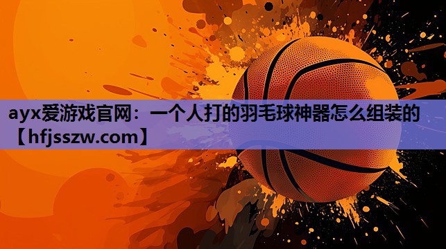 ayx爱游戏官网：一个人打的羽毛球神器怎么组装的