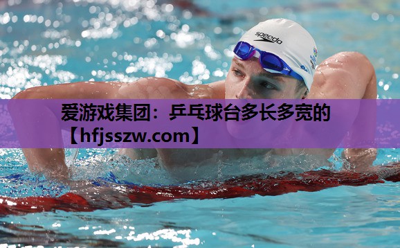 爱游戏集团：乒乓球台多长多宽的