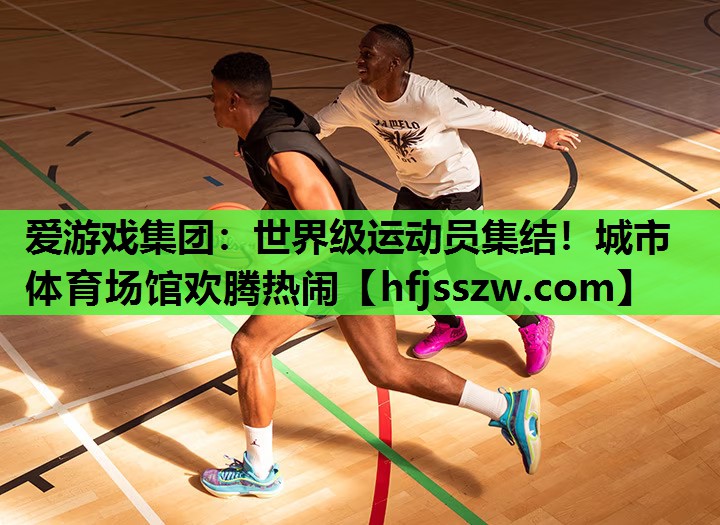 爱游戏集团：世界级运动员集结！城市体育场馆欢腾热闹