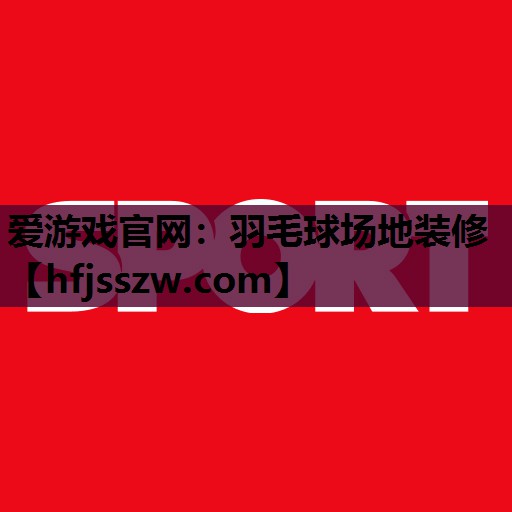 爱游戏官网：羽毛球场地装修