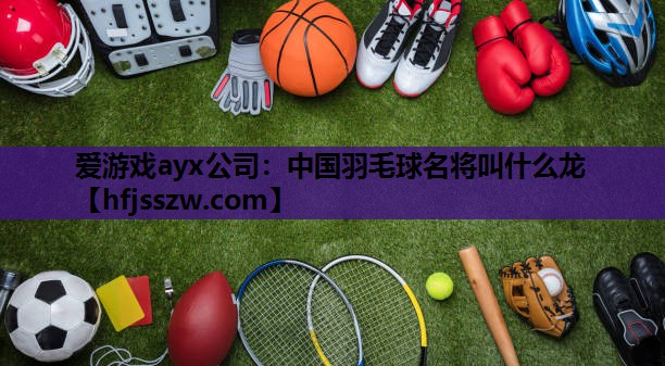 爱游戏ayx公司：中国羽毛球名将叫什么龙