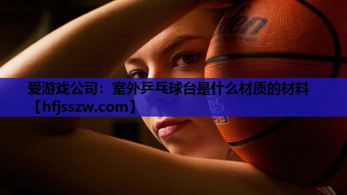 爱游戏公司：室外乒乓球台是什么材质的材料
