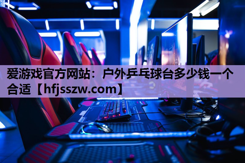 爱游戏官方网站：户外乒乓球台多少钱一个合适
