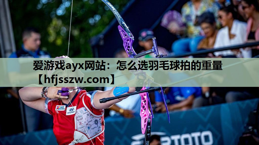 爱游戏ayx网站：怎么选羽毛球拍的重量