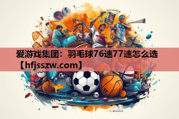 爱游戏集团：羽毛球76速77速怎么选