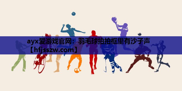 ayx爱游戏官网：羽毛球拍拍框里有沙子声