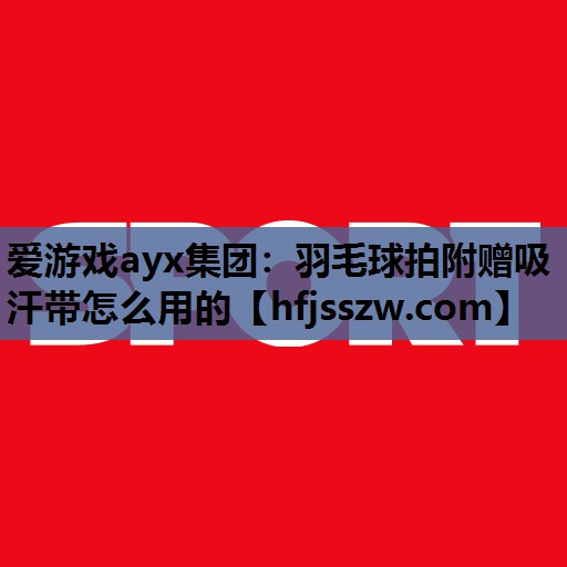 爱游戏ayx集团：羽毛球拍附赠吸汗带怎么用的