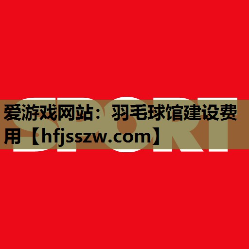 爱游戏网站：羽毛球馆建设费用