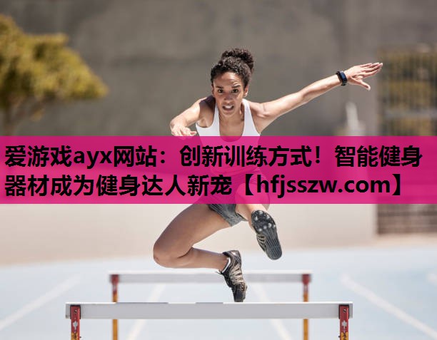 爱游戏ayx网站：创新训练方式！智能健身器材成为健身达人新宠