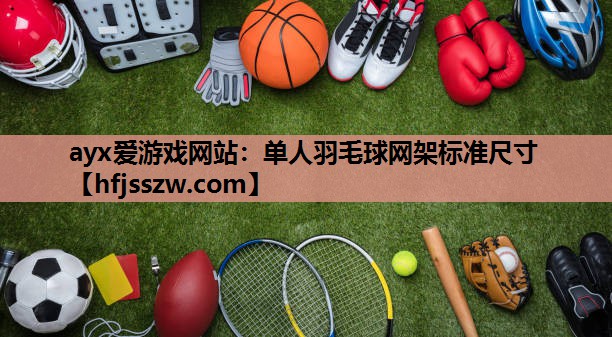 ayx爱游戏网站：单人羽毛球网架标准尺寸