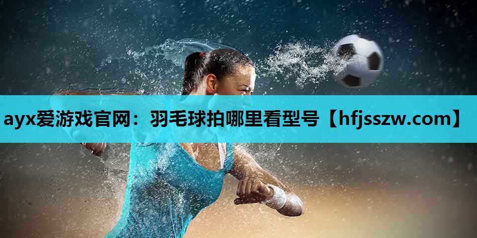 ayx爱游戏官网：羽毛球拍哪里看型号