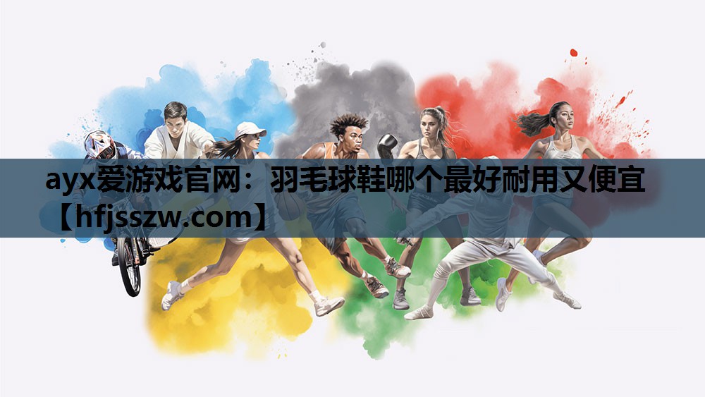ayx爱游戏官网：羽毛球鞋哪个最好耐用又便宜