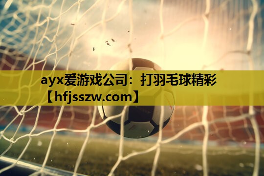ayx爱游戏公司：打羽毛球精彩