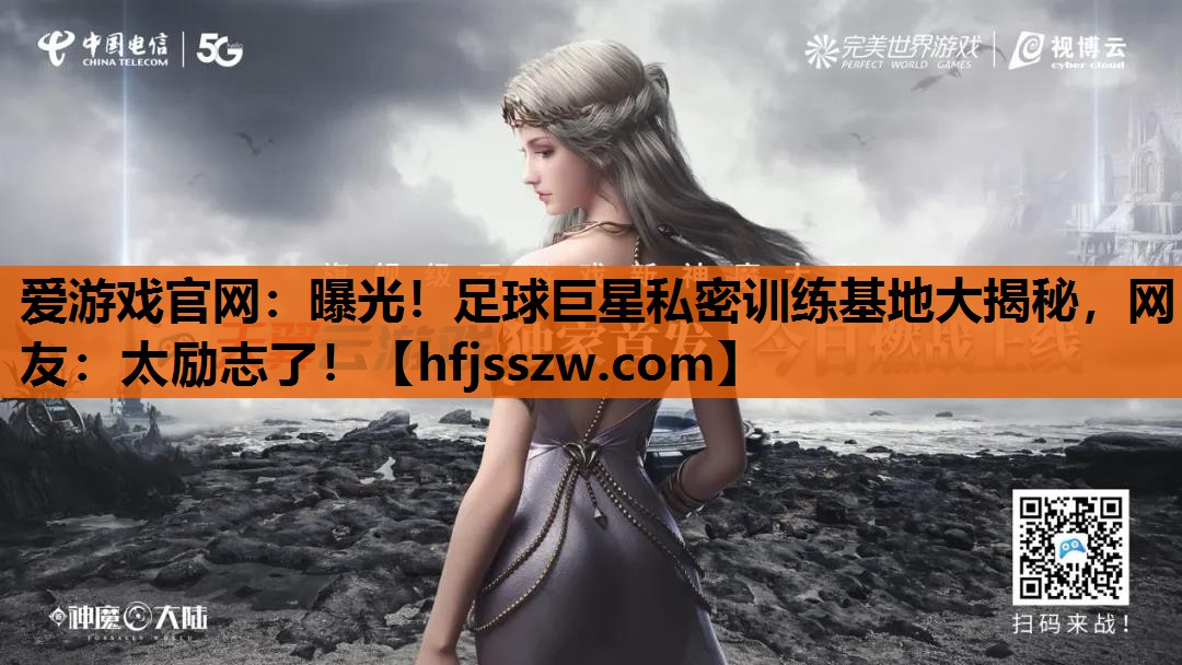 爱游戏官网：曝光！足球巨星私密训练基地大揭秘，网友：太励志了！