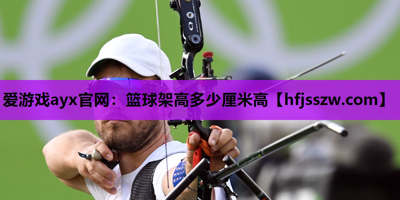 爱游戏ayx官网：篮球架高多少厘米高