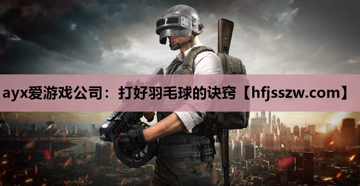 ayx爱游戏公司：打好羽毛球的诀窍
