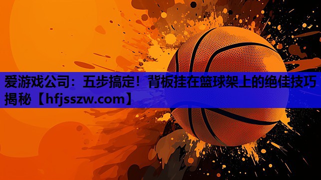 爱游戏公司：五步搞定！背板挂在篮球架上的绝佳技巧揭秘