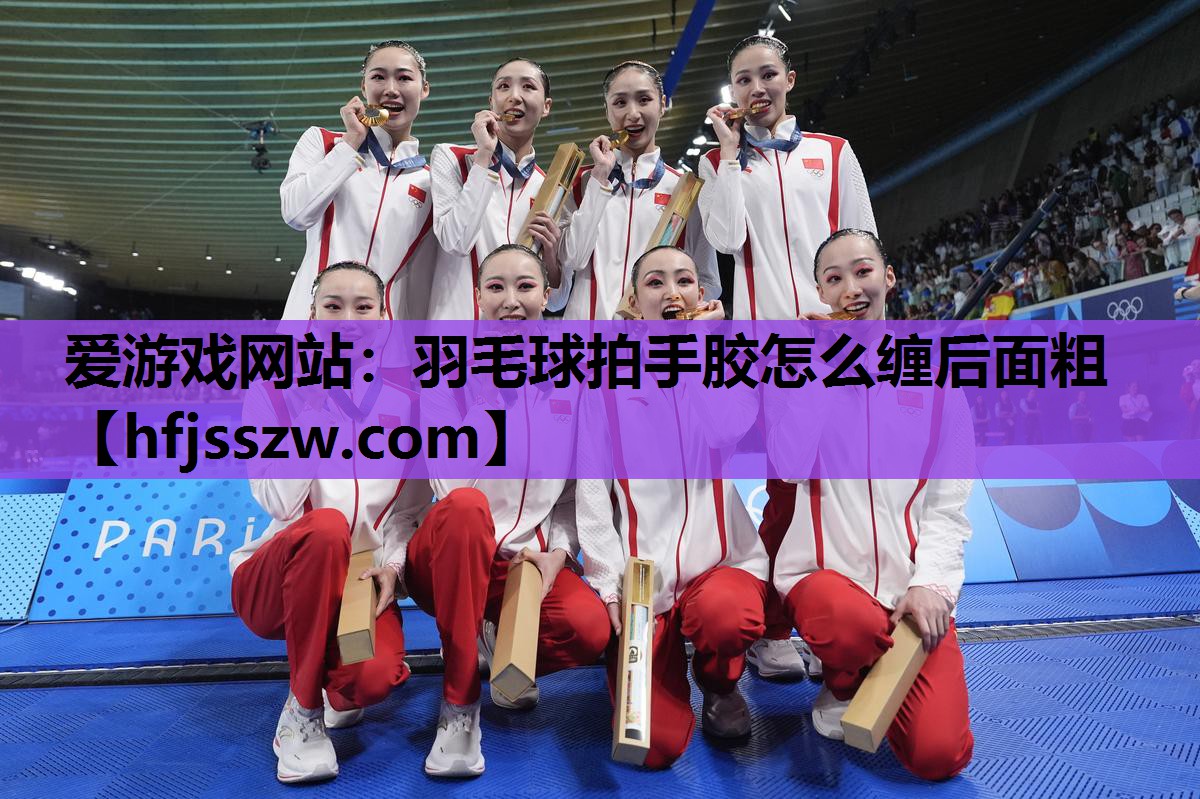 爱游戏网站：羽毛球拍手胶怎么缠后面粗