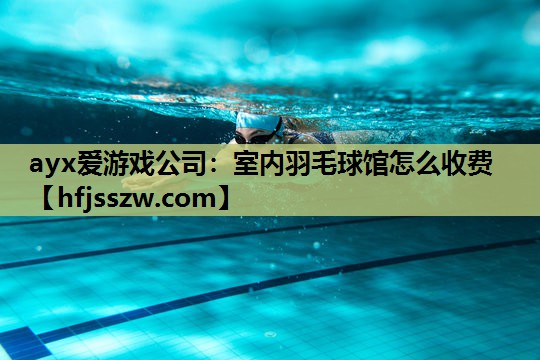 ayx爱游戏公司：室内羽毛球馆怎么收费