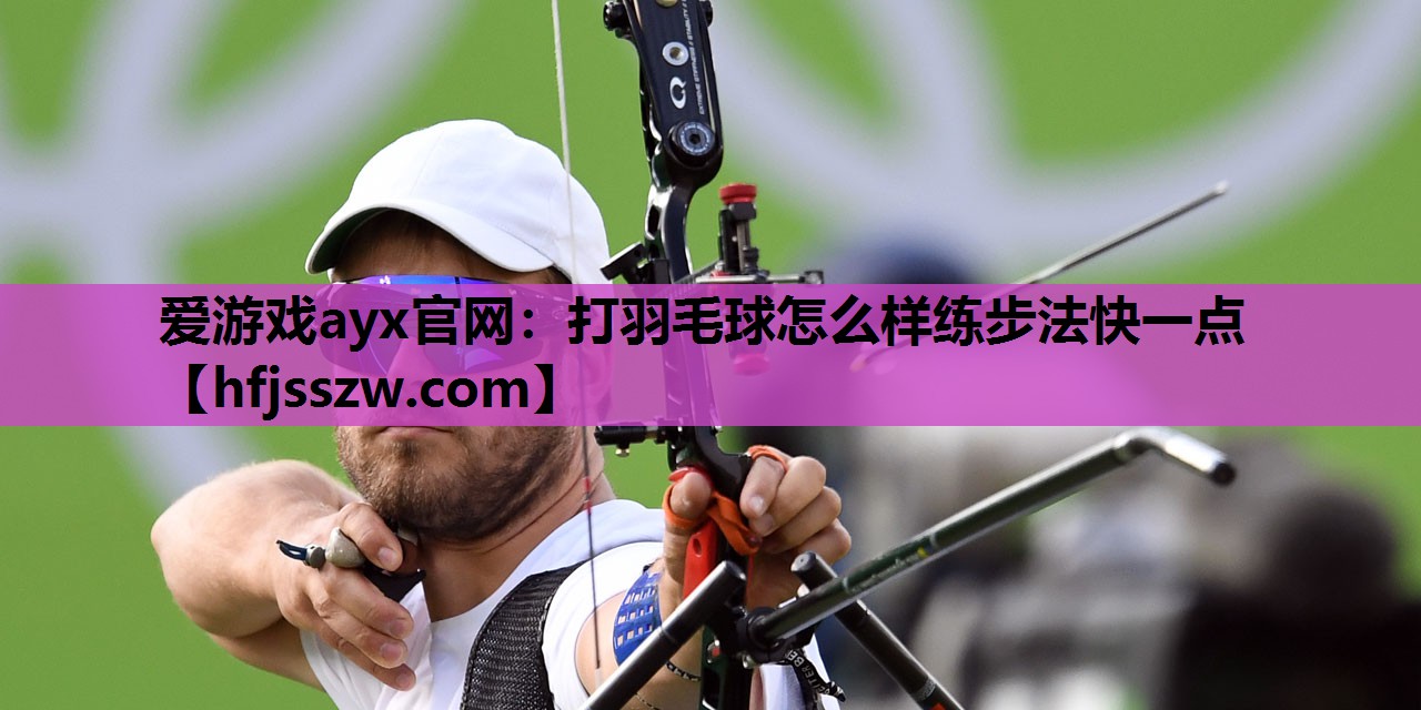 爱游戏ayx官网：打羽毛球怎么样练步法快一点