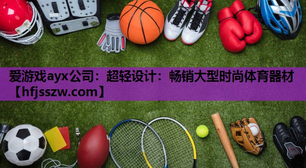 爱游戏ayx公司：超轻设计：畅销大型时尚体育器材