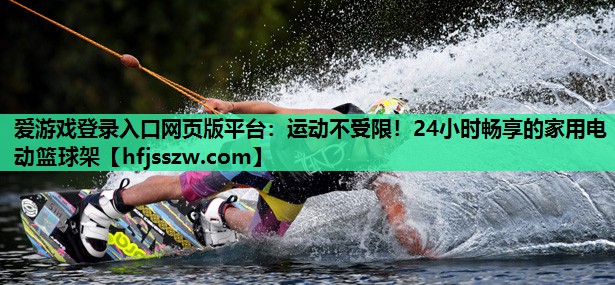 爱游戏登录入口网页版平台：运动不受限！24小时畅享的家用电动篮球架