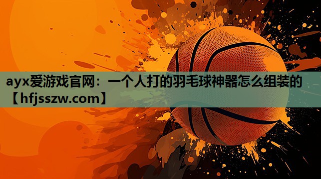 一个人打的羽毛球神器怎么组装的