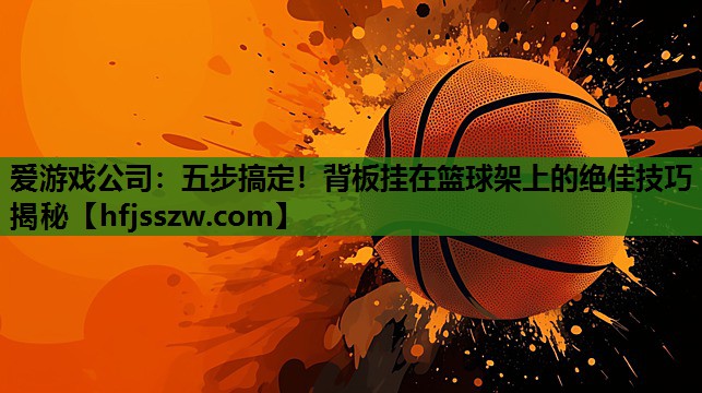 五步搞定！背板挂在篮球架上的绝佳技巧揭秘