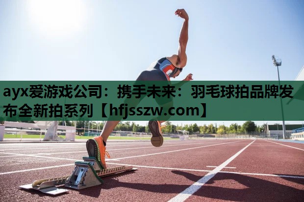 携手未来：羽毛球拍品牌发布全新拍系列